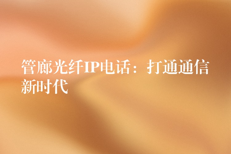  管廊光纖IP電話(huà)：打通通信新時(shí)代