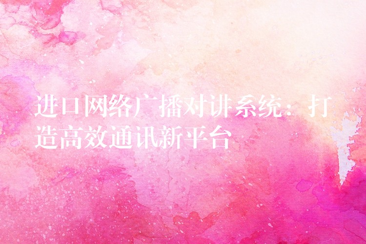  進(jìn)口網(wǎng)絡(luò)廣播對講系統(tǒng)：打造高效通訊新平臺