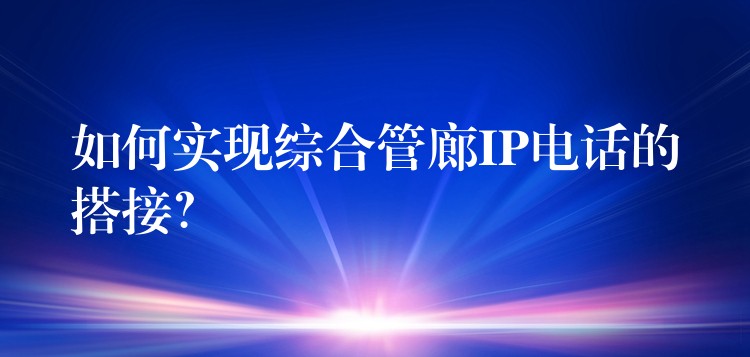  如何實(shí)現(xiàn)綜合管廊IP電話的搭接？