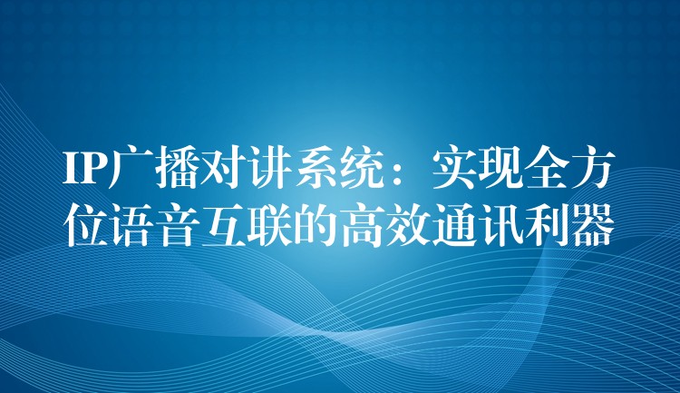  IP廣播對(duì)講系統(tǒng)：實(shí)現(xiàn)全方位語(yǔ)音互聯(lián)的高效通訊利器