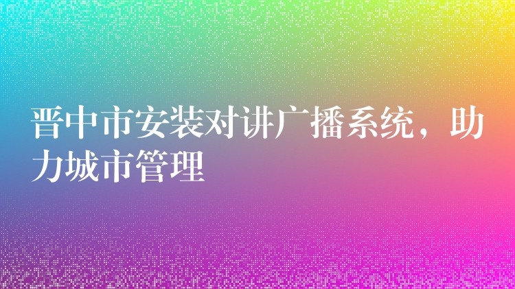  晉中市安裝對講廣播系統(tǒng)，助力城市管理