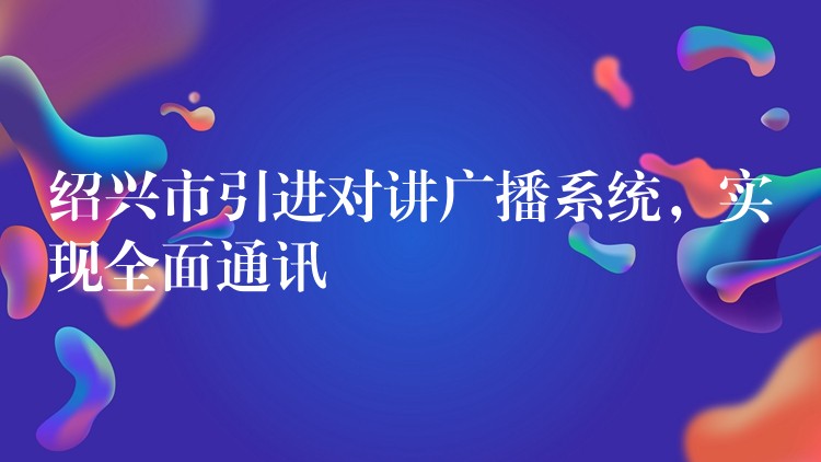  紹興市引進(jìn)對講廣播系統(tǒng)，實現(xiàn)全面通訊
