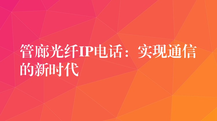  管廊光纖IP電話：實(shí)現(xiàn)通信的新時(shí)代