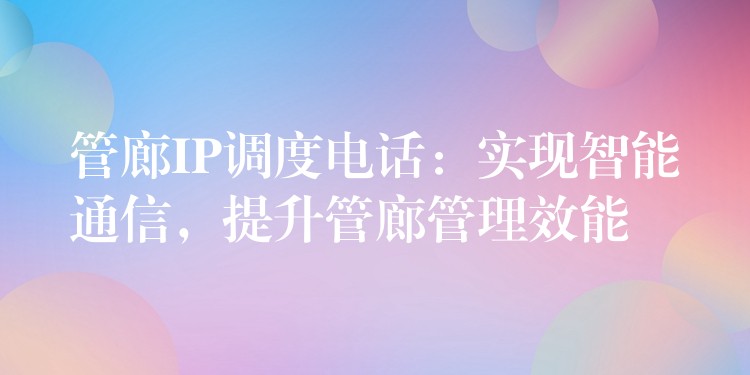  管廊IP調(diào)度電話：實現(xiàn)智能通信，提升管廊管理效能