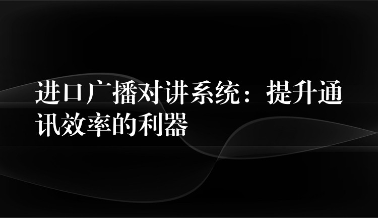  進口廣播對講系統(tǒng)：提升通訊效率的利器