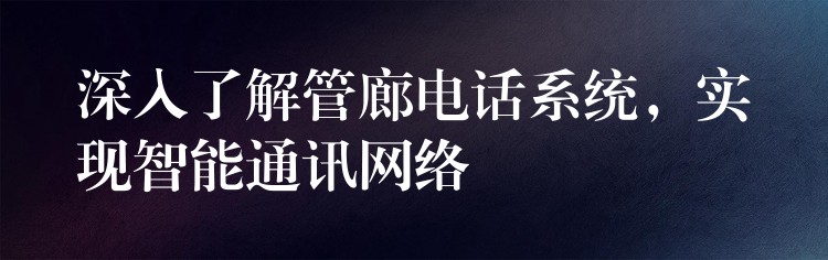 深入了解管廊電話系統(tǒng)，實現(xiàn)智能通訊網(wǎng)絡(luò)
