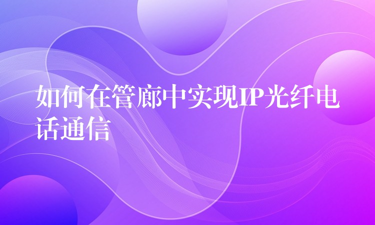  如何在管廊中實現IP光纖電話通信