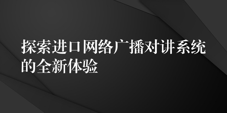  探索進(jìn)口網(wǎng)絡(luò)廣播對(duì)講系統(tǒng)的全新體驗(yàn)