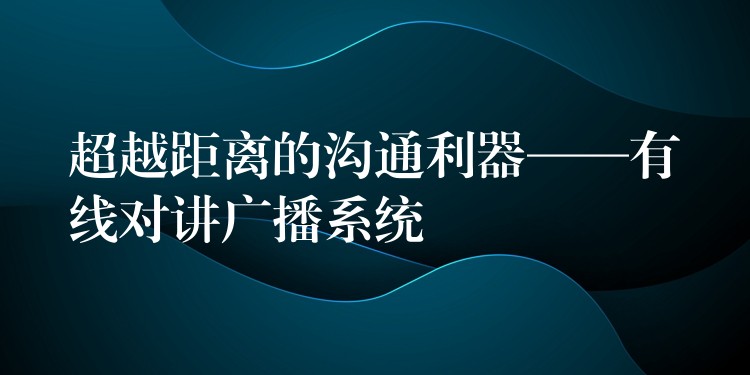  超越距離的溝通利器——有線對(duì)講廣播系統(tǒng)