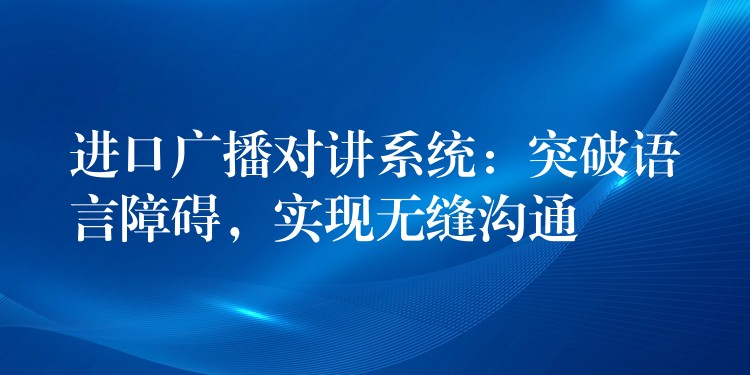  進(jìn)口廣播對(duì)講系統(tǒng)：突破語言障礙，實(shí)現(xiàn)無縫溝通