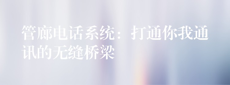  管廊電話系統(tǒng)：打通你我通訊的無(wú)縫橋梁