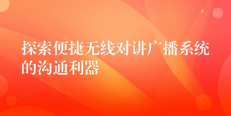  探索便捷無(wú)線對(duì)講廣播系統(tǒng)的溝通利器