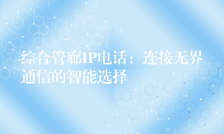 綜合管廊IP電話(huà)：連接無(wú)界通信的智能選擇
