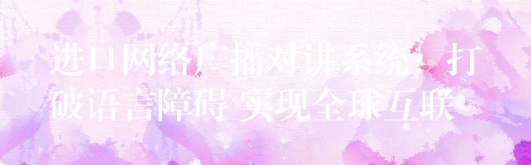  進口網絡廣播對講系統(tǒng)：打破語言障礙 實現全球互聯(lián)