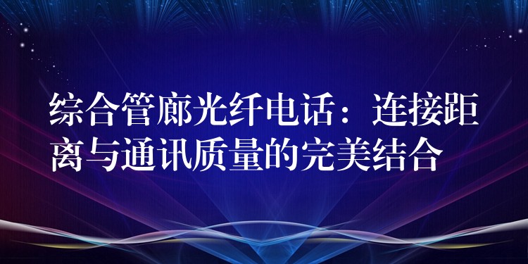 綜合管廊光纖電話:連接距離與通訊質(zhì)量的完美結(jié)合 綜合管廊光纖電話:連接距離與通訊質(zhì)量的完美結(jié)合