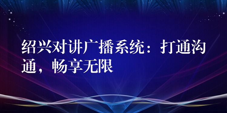  紹興對講廣播系統(tǒng)：打通溝通，暢享無限