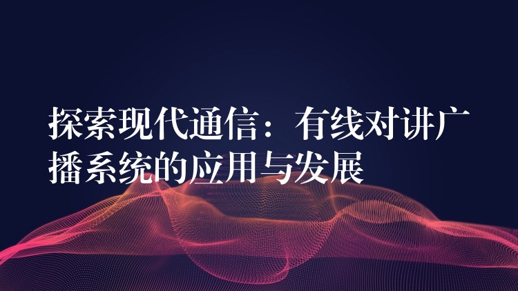  探索現代通信：有線對講廣播系統(tǒng)的應用與發(fā)展
