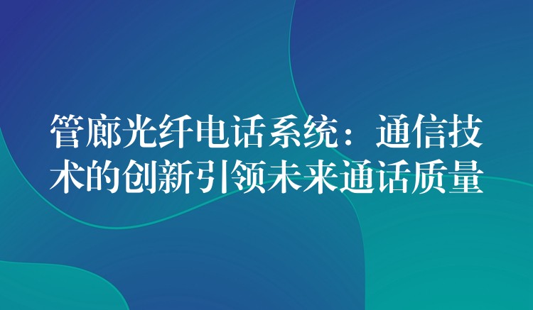  管廊光纖電話系統(tǒng)：通信技術(shù)的創(chuàng)新引領(lǐng)未來(lái)通話質(zhì)量