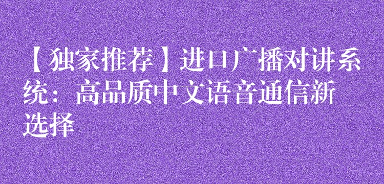 【獨(dú)家推薦】進(jìn)口廣播對(duì)講系統(tǒng)：高品質(zhì)中文語音通信新選擇