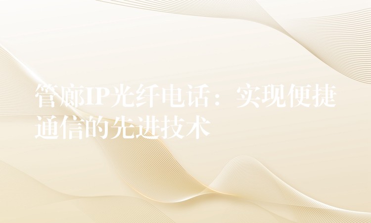  管廊IP光纖電話：實現(xiàn)便捷通信的先進技術(shù)