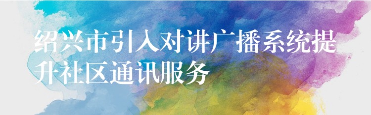 紹興市引入對(duì)講廣播系統(tǒng)提升社區(qū)通訊服務(wù) 紹興市引入對(duì)講廣播系統(tǒng)提升社區(qū)通訊服務(wù)