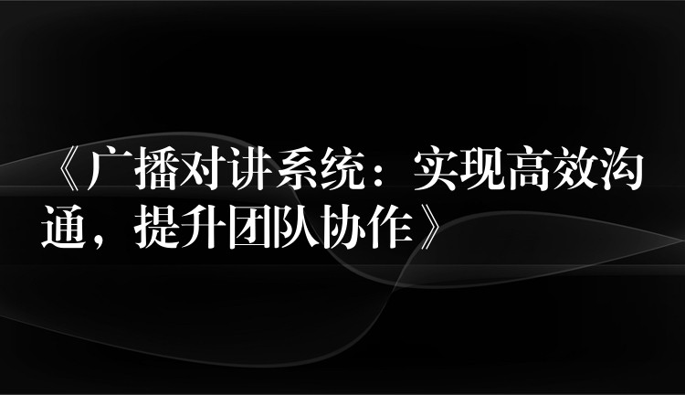  《廣播對(duì)講系統(tǒng)：實(shí)現(xiàn)高效溝通，提升團(tuán)隊(duì)協(xié)作》