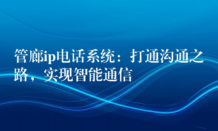  管廊ip電話系統(tǒng)：打通溝通之路，實(shí)現(xiàn)智能通信