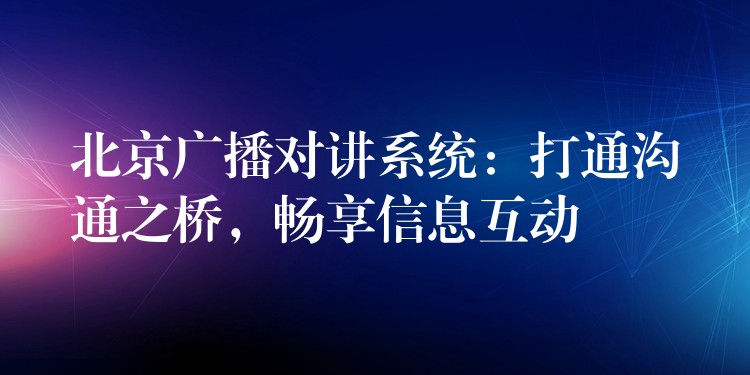  北京廣播對(duì)講系統(tǒng)：打通溝通之橋，暢享信息互動(dòng)