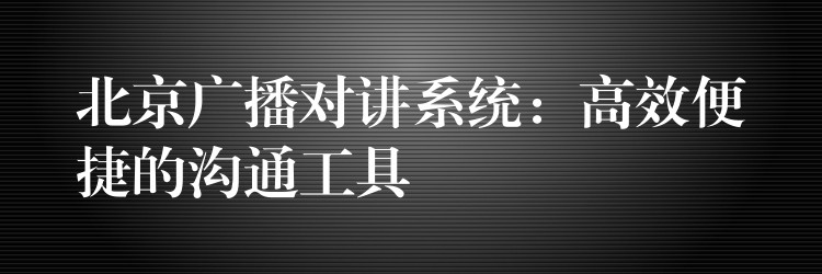  北京廣播對(duì)講系統(tǒng)：高效便捷的溝通工具