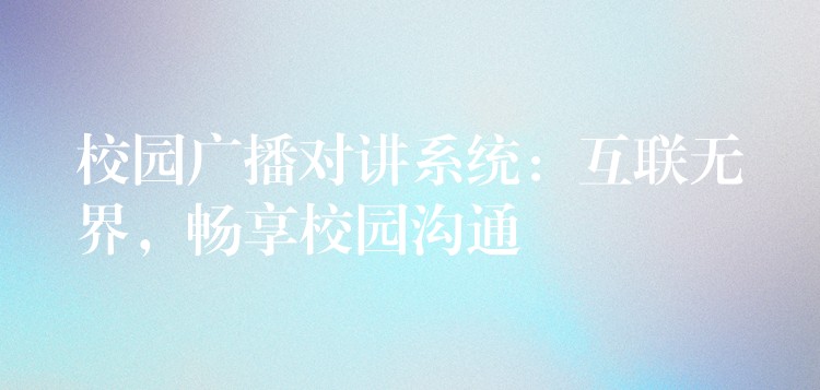  校園廣播對(duì)講系統(tǒng)：互聯(lián)無界，暢享校園溝通