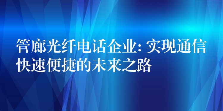 管廊光纖電話企業(yè): 實現(xiàn)通信快速便捷的未來之路
