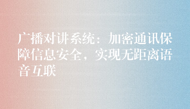  廣播對講系統(tǒng)：加密通訊保障信息安全，實(shí)現(xiàn)無距離語音互聯(lián)