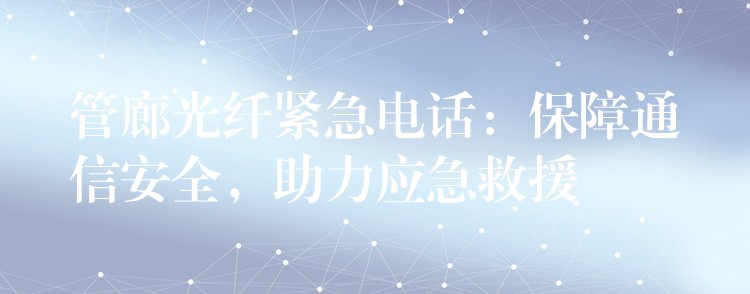  管廊光纖緊急電話：保障通信安全，助力應急救援