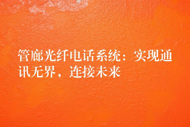  管廊光纖電話系統(tǒng)：實(shí)現(xiàn)通訊無界，連接未來
