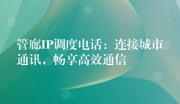  管廊IP調(diào)度電話：連接城市通訊，暢享高效通信