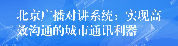  北京廣播對講系統(tǒng)：實(shí)現(xiàn)高效溝通的城市通訊利器