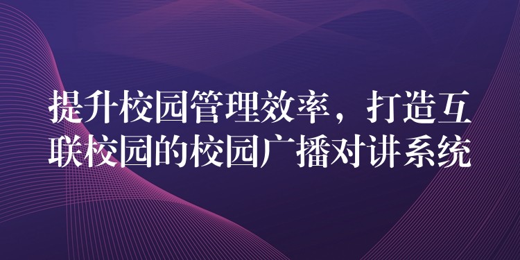  提升校園管理效率，打造互聯(lián)校園的校園廣播對(duì)講系統(tǒng)