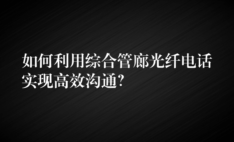  如何利用綜合管廊光纖電話實(shí)現(xiàn)高效溝通？