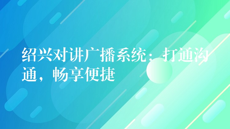  紹興對(duì)講廣播系統(tǒng)：打通溝通，暢享便捷
