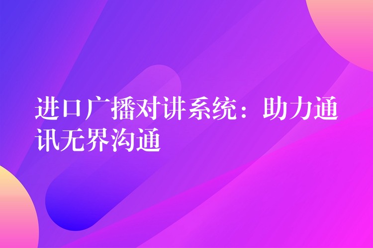  進(jìn)口廣播對講系統(tǒng)：助力通訊無界溝通