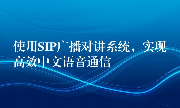  使用SIP廣播對講系統(tǒng)，實現(xiàn)高效中文語音通信