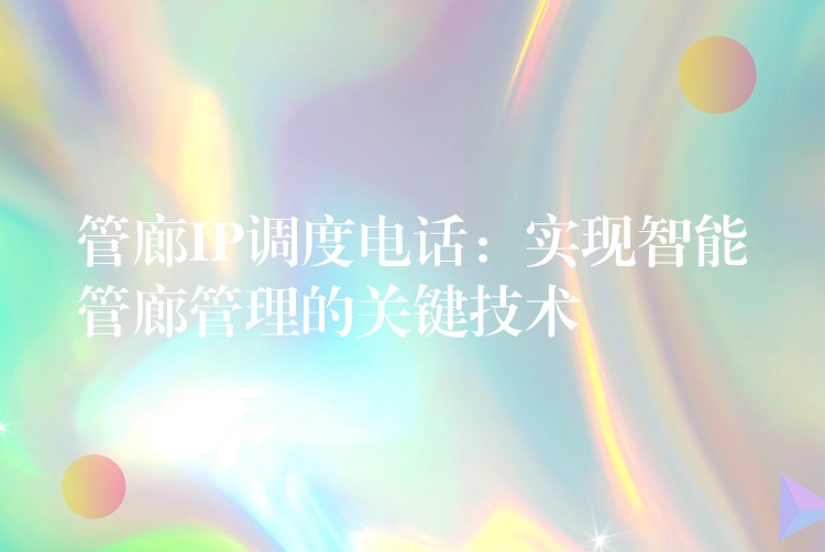  管廊IP調(diào)度電話：實現(xiàn)智能管廊管理的關鍵技術