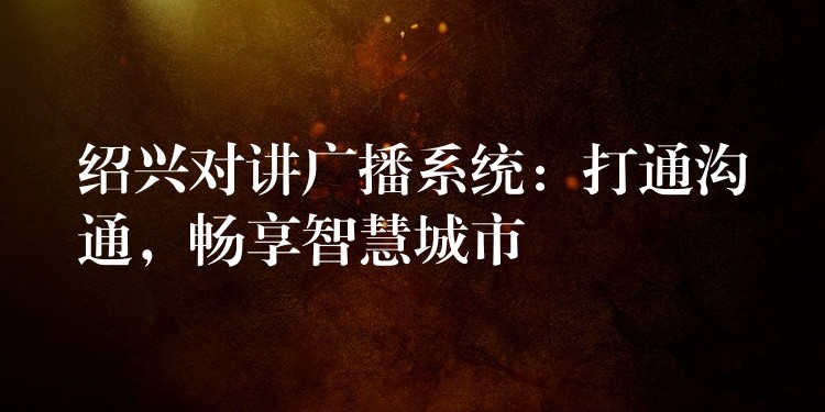  紹興對(duì)講廣播系統(tǒng)：打通溝通，暢享智慧城市