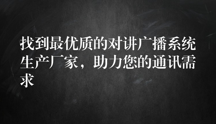  找到最優(yōu)質(zhì)的對講廣播系統(tǒng)生產(chǎn)廠家，助力您的通訊需求