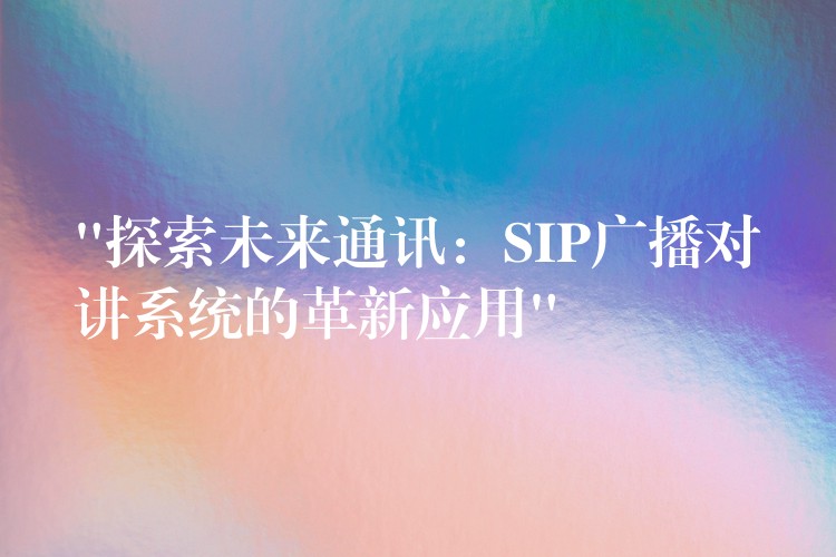  “探索未來通訊：SIP廣播對(duì)講系統(tǒng)的革新應(yīng)用”