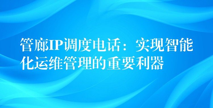  管廊IP調(diào)度電話：實(shí)現(xiàn)智能化運(yùn)維管理的重要利器