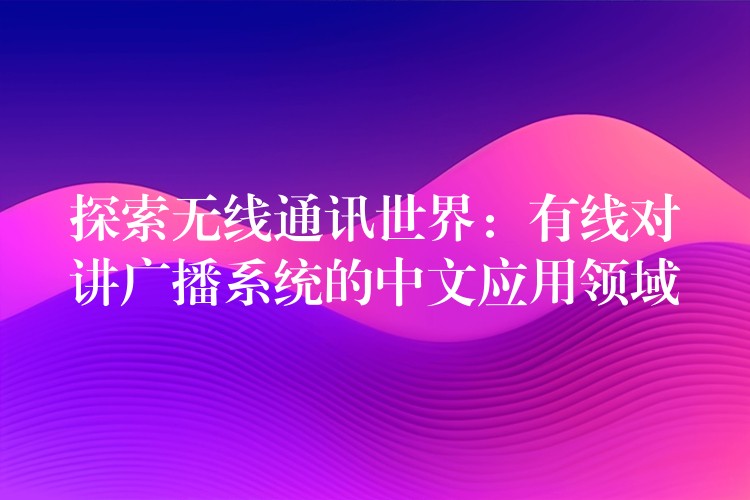  探索無線通訊世界：有線對講廣播系統(tǒng)的中文應(yīng)用領(lǐng)域