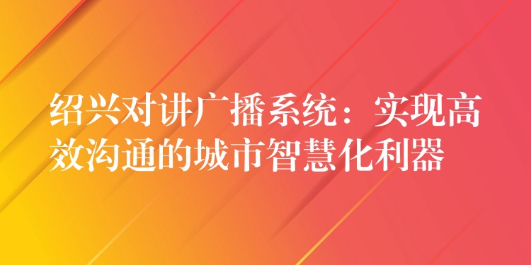  紹興對(duì)講廣播系統(tǒng)：實(shí)現(xiàn)高效溝通的城市智慧化利器