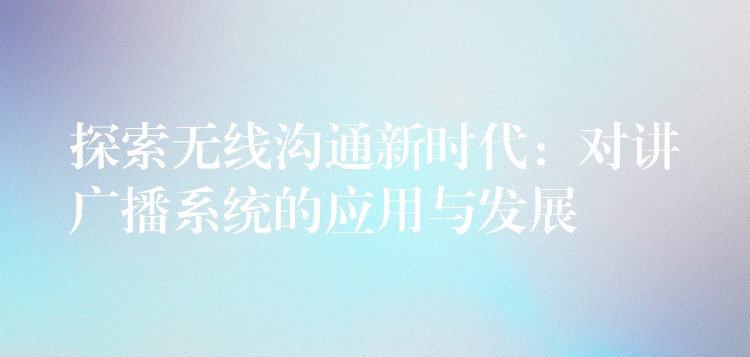  探索無線溝通新時代：對講廣播系統(tǒng)的應用與發(fā)展