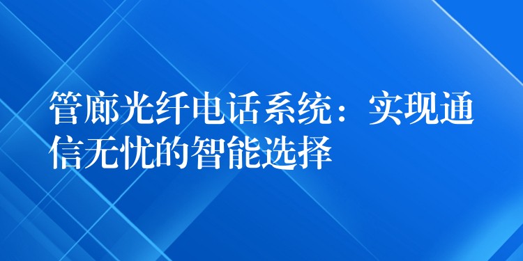  管廊光纖電話系統(tǒng)：實(shí)現(xiàn)通信無(wú)憂的智能選擇